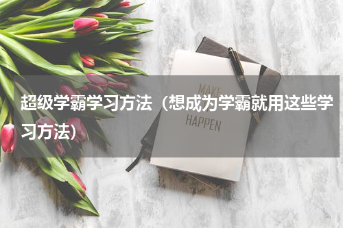 超级学霸学习方法（想成为学霸就用这些学习方法）
