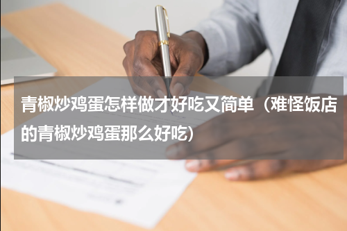 青椒炒鸡蛋怎样做才好吃又简单（难怪饭店的青椒炒鸡蛋那么好吃）