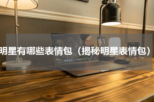 明星有哪些表情包（揭秘明星表情包）