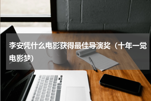 李安凭什么电影获得最佳导演奖（十年一觉电影梦）