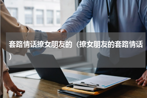 套路情话撩女朋友的（撩女朋友的套路情话）