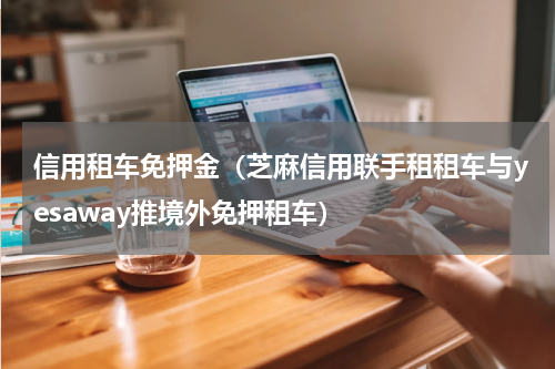 信用租车免押金（芝麻信用联手租租车与yesaway推境外免押租车）