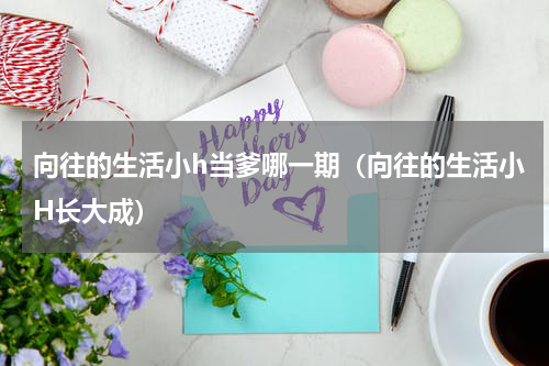 向往的生活小h当爹哪一期（向往的生活小H长大成）