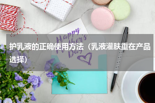 护乳液的正确使用方法（乳液灌肤重在产品选择）
