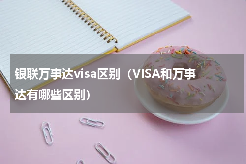 银联万事达visa区别（VISA和万事达有哪些区别）