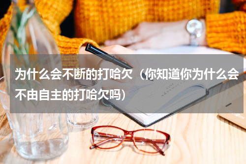 为什么会不断的打哈欠（你知道你为什么会不由自主的打哈欠吗）