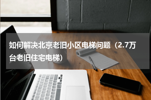 如何解决北京老旧小区电梯问题（2.7万台老旧住宅电梯）