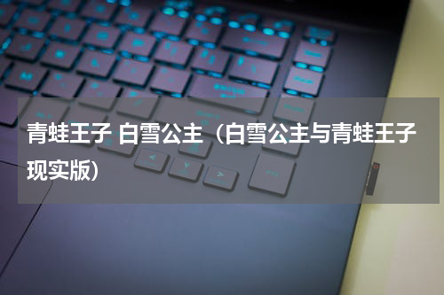青蛙王子 白雪公主（白雪公主与青蛙王子现实版）