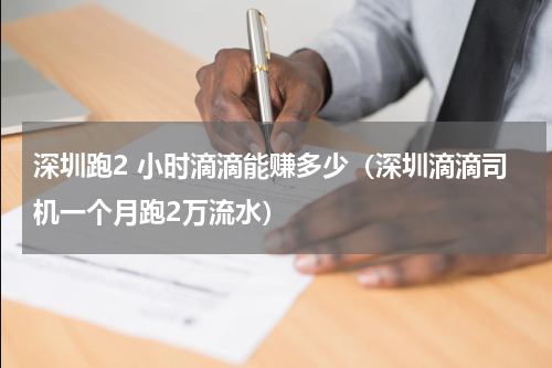 深圳跑2 小时滴滴能赚多少（深圳滴滴司机一个月跑2万流水）