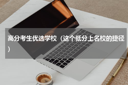 高分考生优选学校（这个低分上名校的捷径）
