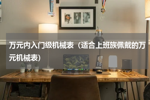 万元内入门级机械表（适合上班族佩戴的万元机械表）