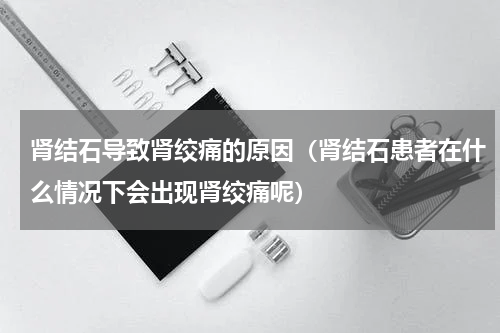 肾结石导致肾绞痛的原因（肾结石患者在什么情况下会出现肾绞痛呢）