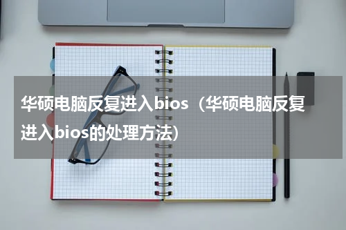 华硕电脑反复进入bios（华硕电脑反复进入bios的处理方法）