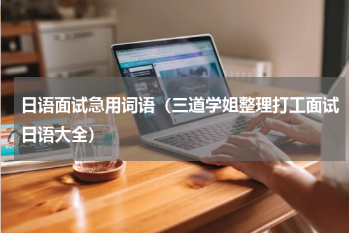 日语面试急用词语（三道学姐整理打工面试日语大全）