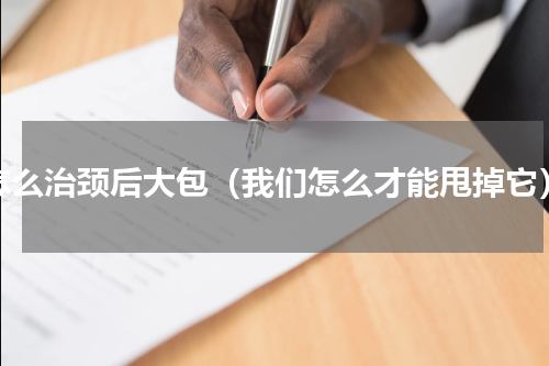 怎么治颈后大包（我们怎么才能甩掉它）
