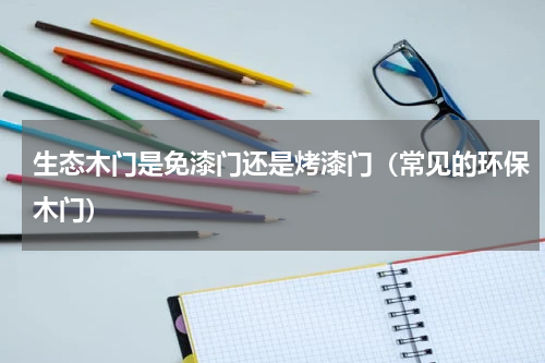 生态木门是免漆门还是烤漆门（常见的环保木门）