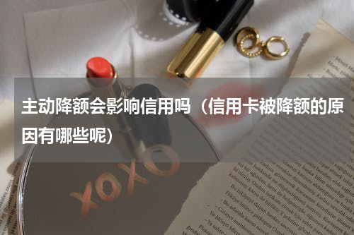 主动降额会影响信用吗（信用卡被降额的原因有哪些呢）