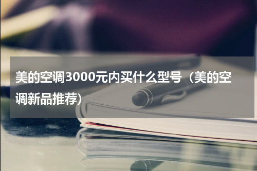 美的空调3000元内买什么型号（美的空调新品推荐）