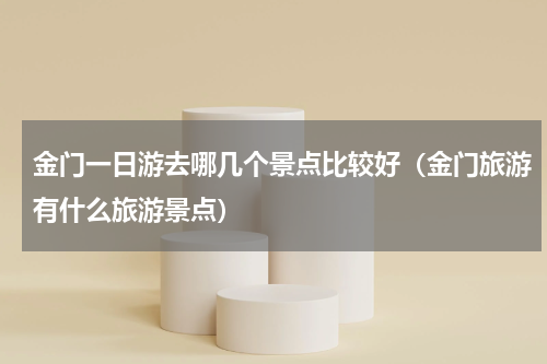 金门一日游去哪几个景点比较好（金门旅游有什么旅游景点）