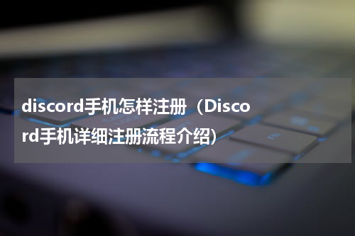 discord手机怎样注册（Discord手机详细注册流程介绍）