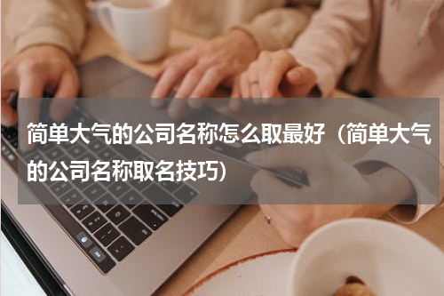 简单大气的公司名称怎么取最好（简单大气的公司名称取名技巧）