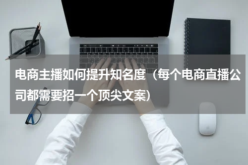 电商主播如何提升知名度（每个电商直播公司都需要招一个顶尖文案）