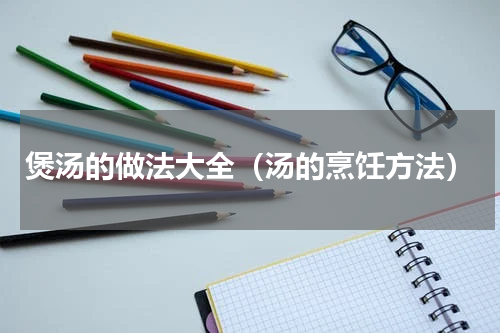 煲汤的做法大全（汤的烹饪方法）