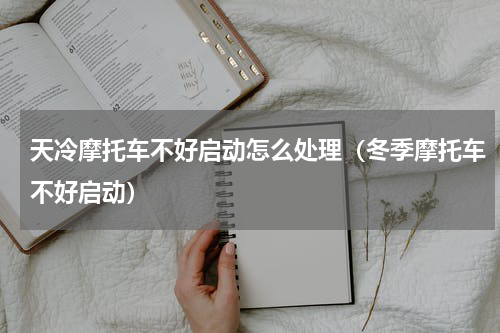 天冷摩托车不好启动怎么处理（冬季摩托车不好启动）