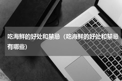 吃海鲜的好处和禁忌（吃海鲜的好处和禁忌有哪些）