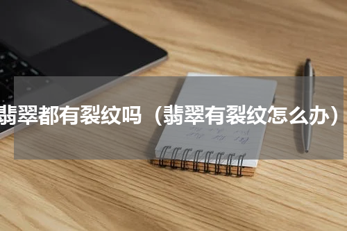 翡翠都有裂纹吗（翡翠有裂纹怎么办）