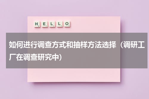 如何进行调查方式和抽样方法选择（调研工厂在调查研究中）