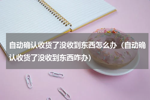 自动确认收货了没收到东西怎么办（自动确认收货了没收到东西咋办）