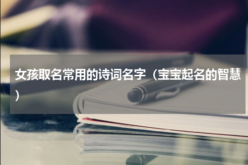 女孩取名常用的诗词名字（宝宝起名的智慧）