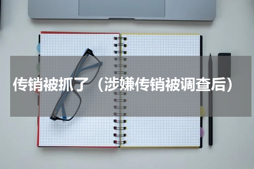 传销被抓了（涉嫌传销被调查后）