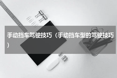 手动挡车驾驶技巧（手动挡车型的驾驶技巧）