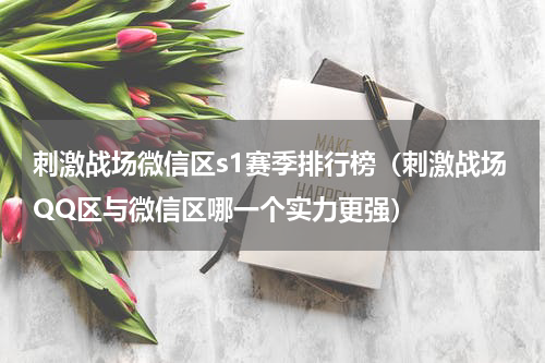刺激战场微信区s1赛季排行榜（刺激战场QQ区与微信区哪一个实力更强）