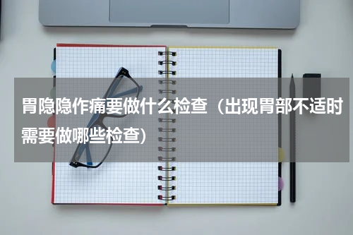 胃隐隐作痛要做什么检查（出现胃部不适时需要做哪些检查）
