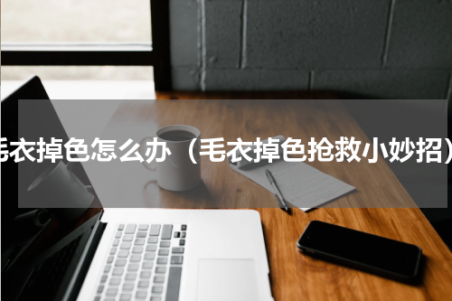 毛衣掉色怎么办（毛衣掉色抢救小妙招）