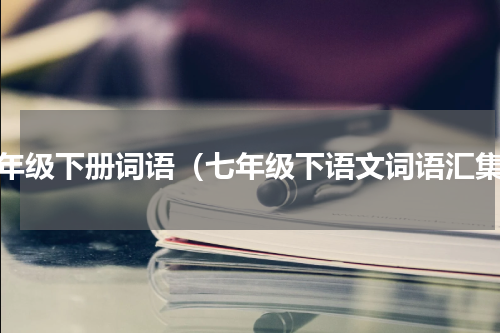 七年级下册词语（七年级下语文词语汇集）