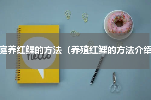 家庭养红鲤的方法（养殖红鲤的方法介绍）