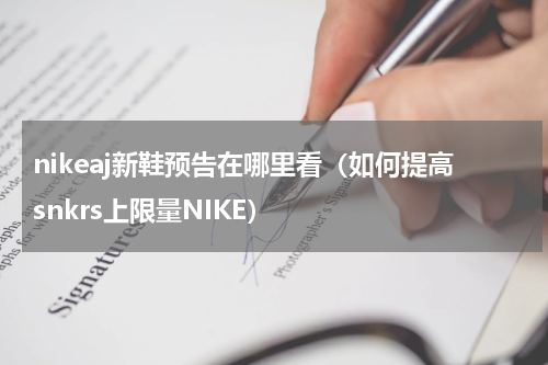 nikeaj新鞋预告在哪里看（如何提高snkrs上限量NIKE）