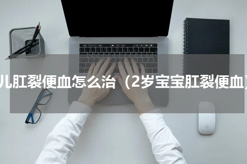 小儿肛裂便血怎么治（2岁宝宝肛裂便血）