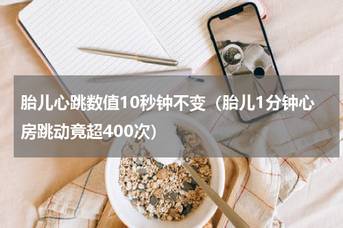 胎儿心跳数值10秒钟不变（胎儿1分钟心房跳动竟超400次）