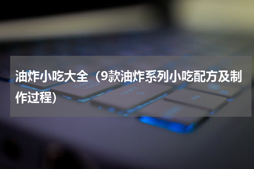 油炸小吃大全（9款油炸系列小吃配方及制作过程）