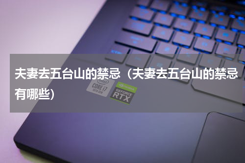 夫妻去五台山的禁忌（夫妻去五台山的禁忌有哪些）