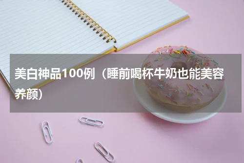 美白神品100例（睡前喝杯牛奶也能美容养颜）