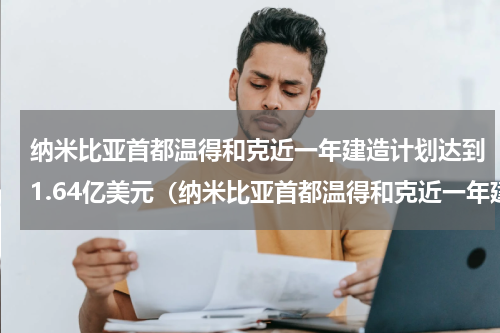 纳米比亚首都温得和克近一年建造计划达到1.64亿美元（纳米比亚首都温得和克近一年建造计划达到1.64亿美元）