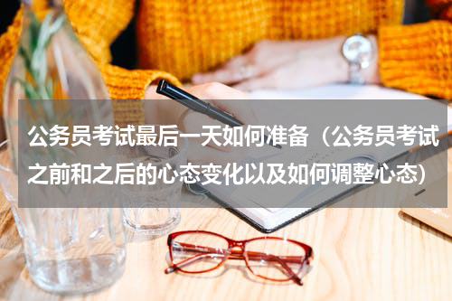 公务员考试最后一天如何准备（公务员考试之前和之后的心态变化以及如何调整心态）
