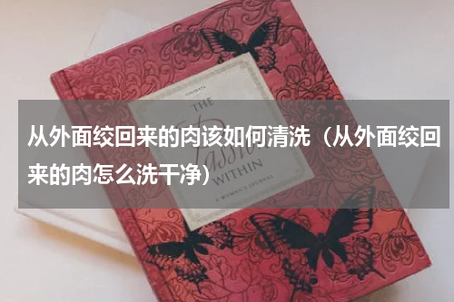 从外面绞回来的肉该如何清洗（从外面绞回来的肉怎么洗干净）