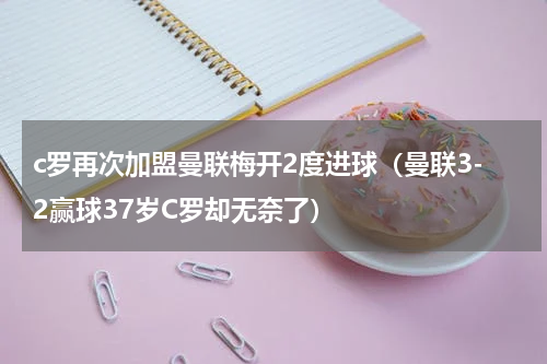 c罗再次加盟曼联梅开2度进球（曼联3-2赢球37岁C罗却无奈了）
